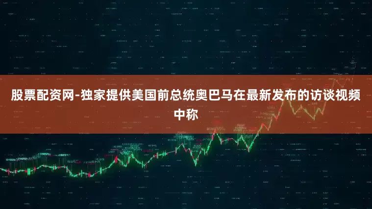 股票配资网-独家提供美国前总统奥巴马在最新发布的访谈视频中称