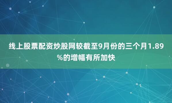 线上股票配资炒股网较截至9月份的三个月1.89%的增幅有所加快