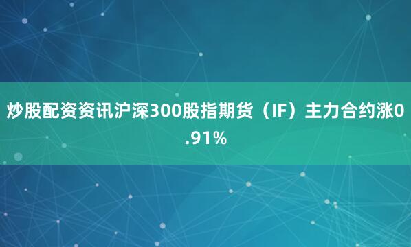 炒股配资资讯沪深300股指期货（IF）主力合约涨0.91%