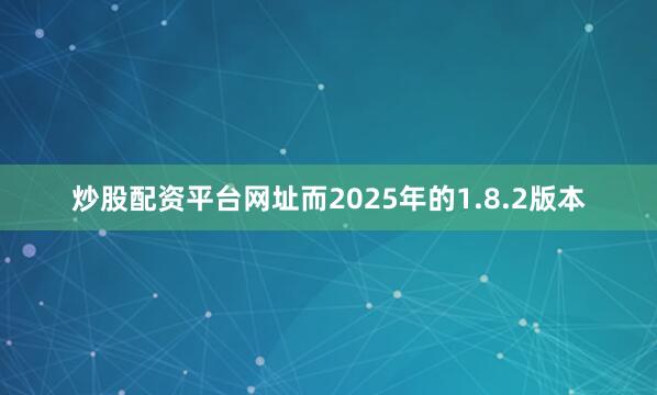 炒股配资平台网址而2025年的1.8.2版本
