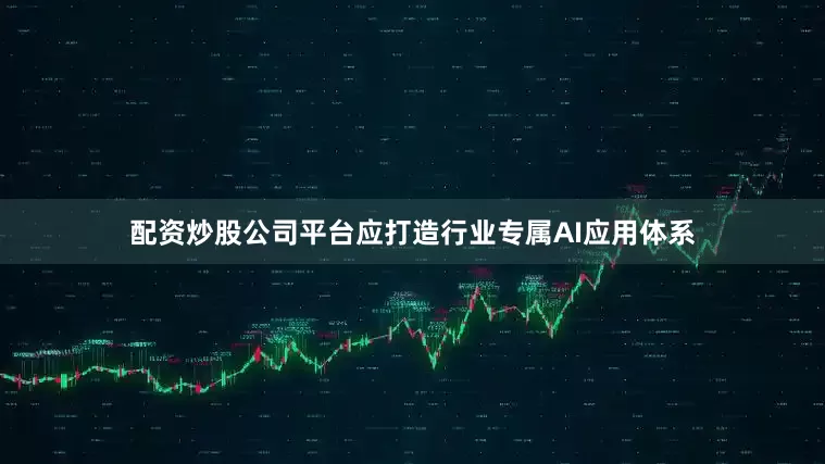 配资炒股公司平台应打造行业专属AI应用体系