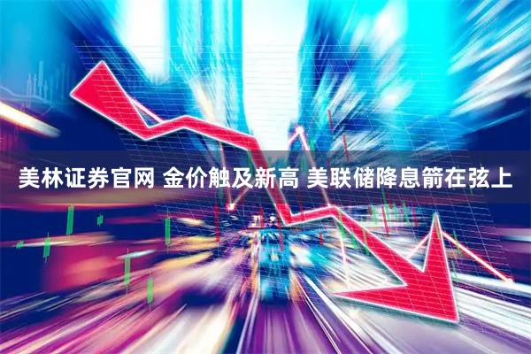 美林证券官网 金价触及新高 美联储降息箭在弦上