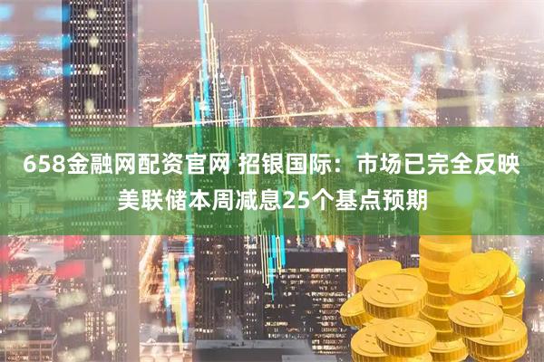 658金融网配资官网 招银国际：市场已完全反映美联储本周减息25个基点预期