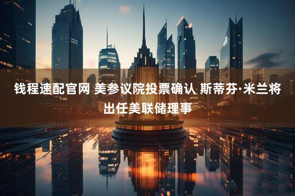 钱程速配官网 美参议院投票确认 斯蒂芬·米兰将出任美联储理事