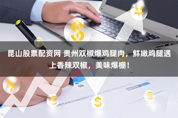 昆山股票配资网 贵州双椒爆鸡腿肉，鲜嫩鸡腿遇上香辣双椒，美味爆棚！