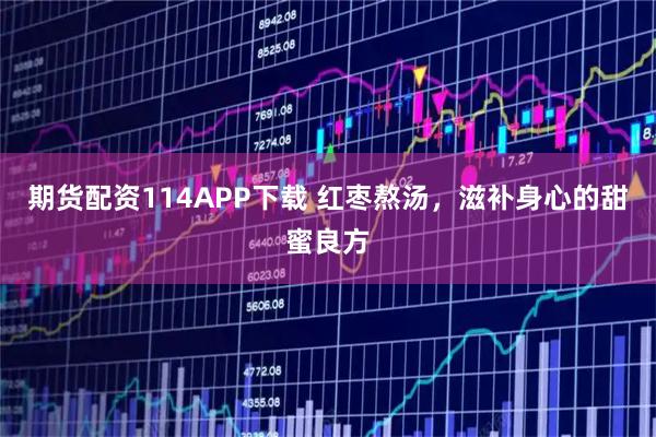 期货配资114APP下载 红枣熬汤，滋补身心的甜蜜良方