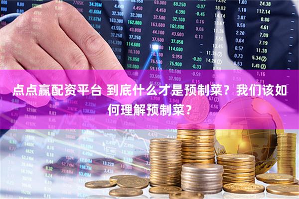 点点赢配资平台 到底什么才是预制菜？我们该如何理解预制菜？