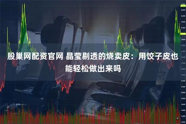 股巢网配资官网 晶莹剔透的烧卖皮：用饺子皮也能轻松做出来吗