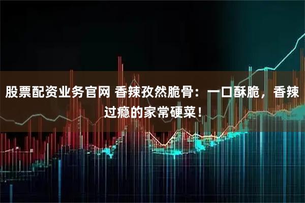 股票配资业务官网 香辣孜然脆骨：一口酥脆，香辣过瘾的家常硬菜！