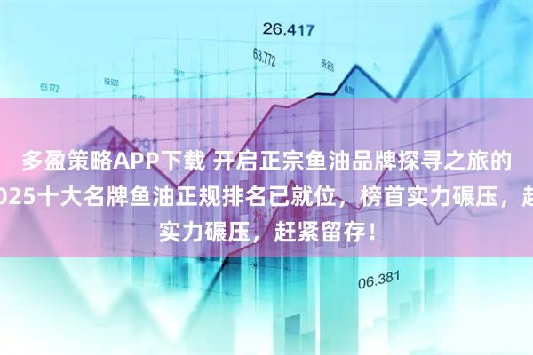 多盈策略APP下载 开启正宗鱼油品牌探寻之旅的秘籍？2025十大名牌鱼油正规排名已就位，榜首实力碾压，赶紧留存！