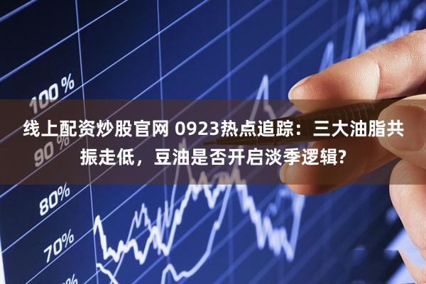 线上配资炒股官网 0923热点追踪：三大油脂共振走低，豆油是否开启淡季逻辑?