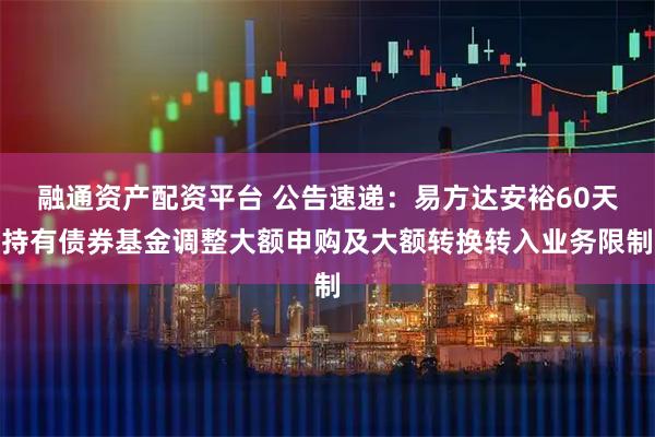 融通资产配资平台 公告速递：易方达安裕60天持有债券基金调整大额申购及大额转换转入业务限制