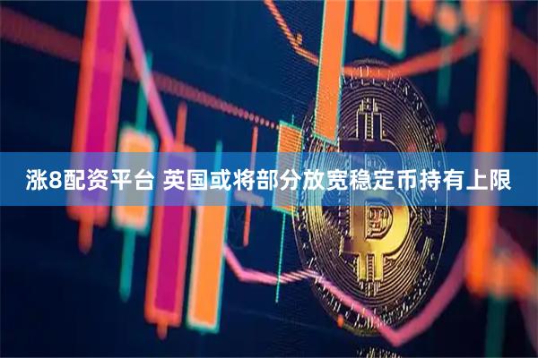 涨8配资平台 英国或将部分放宽稳定币持有上限