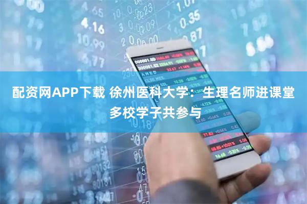 配资网APP下载 徐州医科大学：生理名师进课堂 多校学子共参与