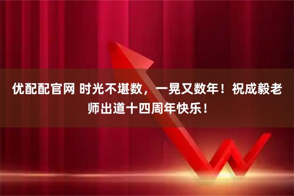 优配配官网 时光不堪数，一晃又数年！祝成毅老师出道十四周年快乐！