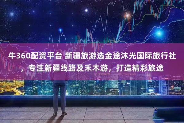 牛360配资平台 新疆旅游选金途沐光国际旅行社，专注新疆线路及禾木游，打造精彩旅途
