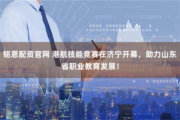 铭恩配资官网 港航技能竞赛在济宁开幕，助力山东省职业教育发展！