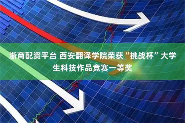 浙商配资平台 西安翻译学院荣获“挑战杯”大学生科技作品竞赛一等奖