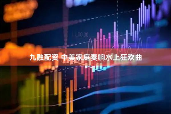 九融配资 中美家庭奏响水上狂欢曲