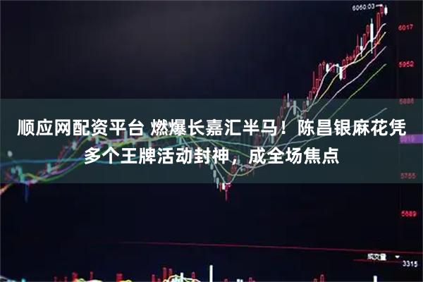 顺应网配资平台 燃爆长嘉汇半马！陈昌银麻花凭多个王牌活动封神，成全场焦点
