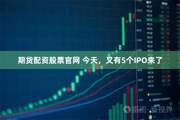 期货配资股票官网 今天，又有5个IPO来了