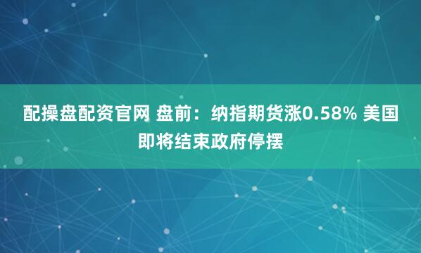 配操盘配资官网 盘前：纳指期货涨0.58% 美国即将结束政府停摆
