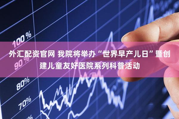 外汇配资官网 我院将举办“世界早产儿日”暨创建儿童友好医院系列科普活动