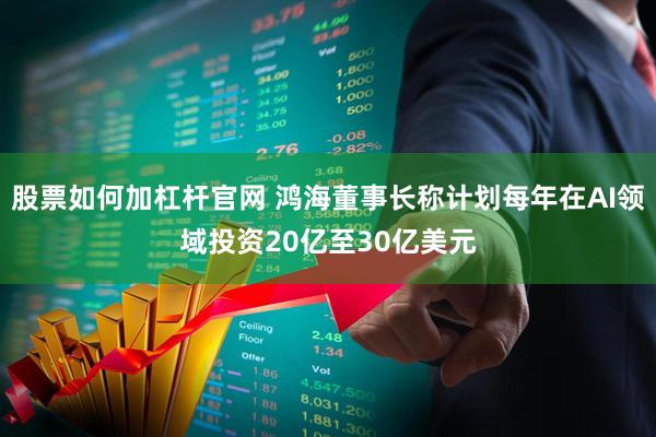 股票如何加杠杆官网 鸿海董事长称计划每年在AI领域投资20亿至30亿美元