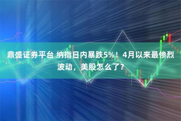 鼎盛证券平台 纳指日内暴跌5%！4月以来最惨烈波动，美股怎么了？