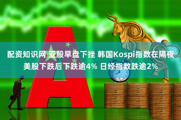 配资知识网 亚股早盘下挫 韩国Kospi指数在隔夜美股下跌后下跌逾4% 日经指数跌逾2%
