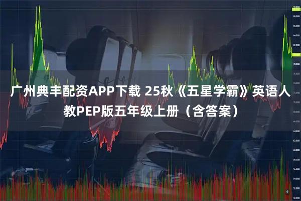 广州典丰配资APP下载 25秋《五星学霸》英语人教PEP版五年级上册（含答案）