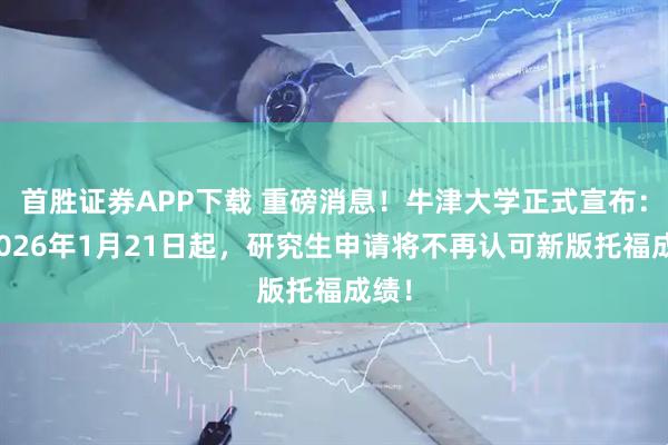 首胜证券APP下载 重磅消息！牛津大学正式宣布：自2026年1月21日起，研究生申请将不再认可新版托福成绩！