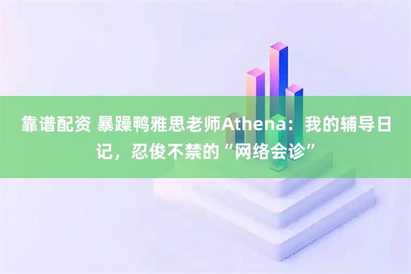 靠谱配资 暴躁鸭雅思老师Athena：我的辅导日记，忍俊不禁的“网络会诊”
