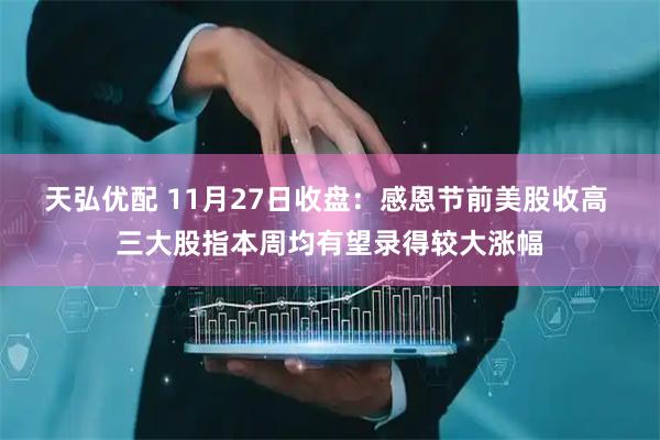 天弘优配 11月27日收盘：感恩节前美股收高 三大股指本周均有望录得较大涨幅
