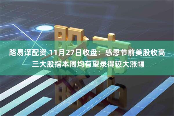 路易泽配资 11月27日收盘：感恩节前美股收高 三大股指本周均有望录得较大涨幅
