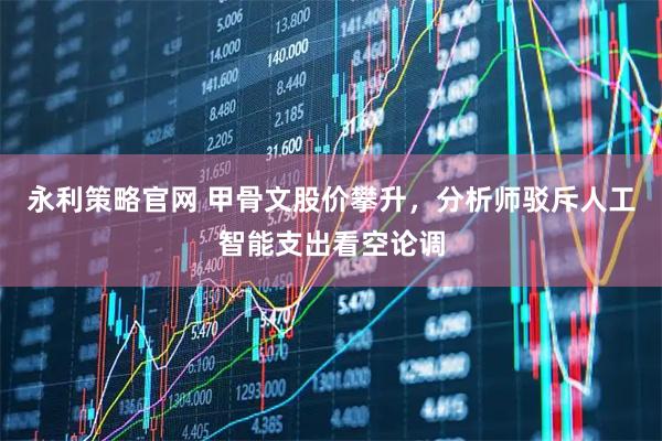 永利策略官网 甲骨文股价攀升，分析师驳斥人工智能支出看空论调