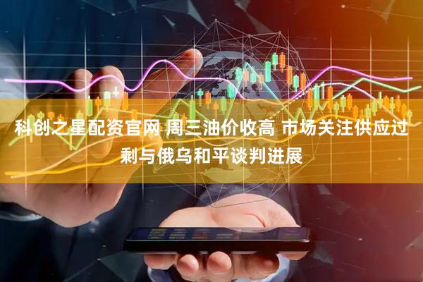 科创之星配资官网 周三油价收高 市场关注供应过剩与俄乌和平谈判进展