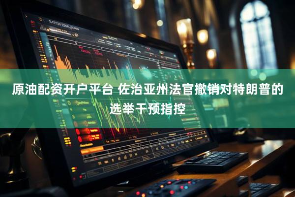 原油配资开户平台 佐治亚州法官撤销对特朗普的选举干预指控