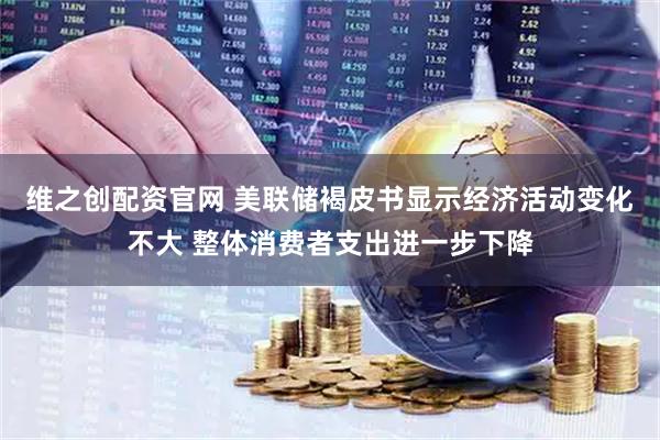 维之创配资官网 美联储褐皮书显示经济活动变化不大 整体消费者支出进一步下降