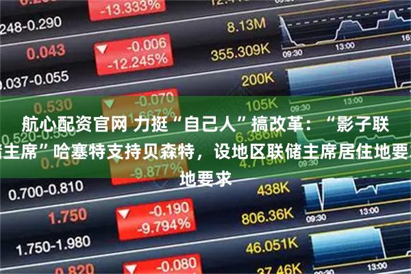 航心配资官网 力挺“自己人”搞改革：“影子联储主席”哈塞特支持贝森特，设地区联储主席居住地要求