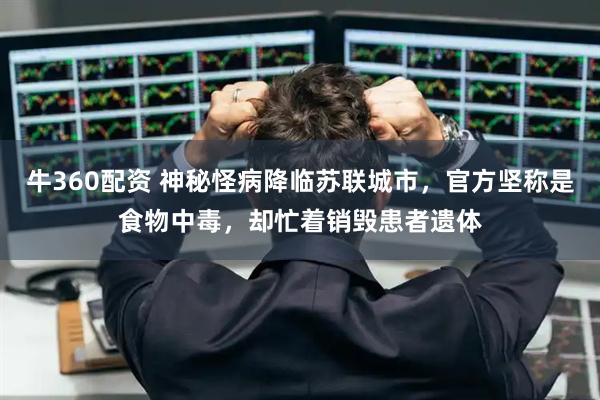 牛360配资 神秘怪病降临苏联城市，官方坚称是食物中毒，却忙着销毁患者遗体