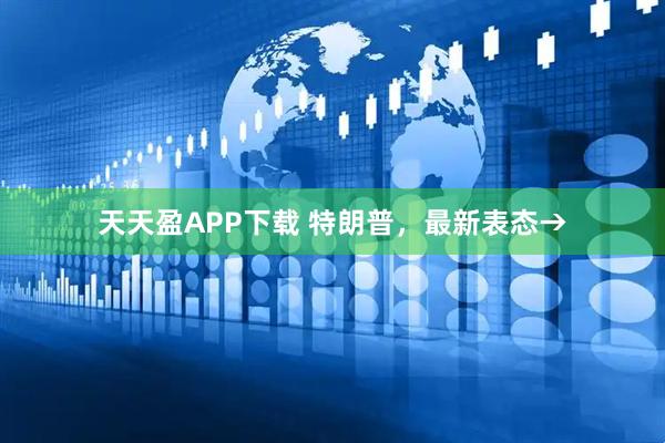 天天盈APP下载 特朗普，最新表态→
