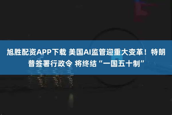 旭胜配资APP下载 美国AI监管迎重大变革！特朗普签署行政令 将终结“一国五十制”