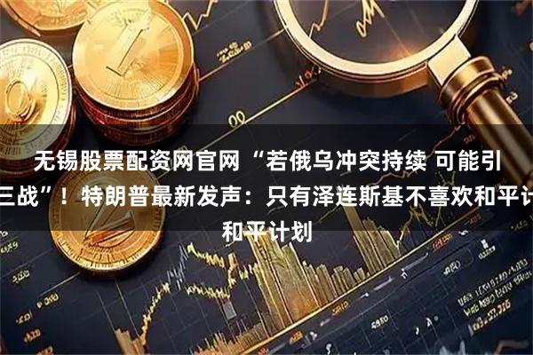 无锡股票配资网官网 “若俄乌冲突持续 可能引发三战”！特朗普最新发声：只有泽连斯基不喜欢和平计划