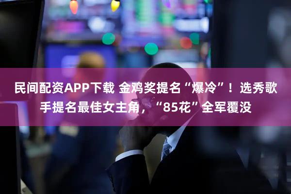 民间配资APP下载 金鸡奖提名“爆冷”！选秀歌手提名最佳女主角，“85花”全军覆没