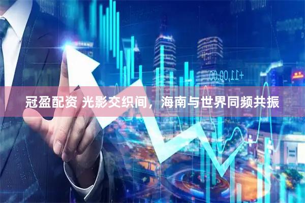 冠盈配资 光影交织间，海南与世界同频共振
