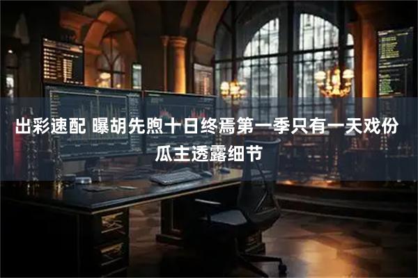 出彩速配 曝胡先煦十日终焉第一季只有一天戏份 瓜主透露细节