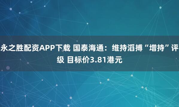 永之胜配资APP下载 国泰海通：维持滔搏“增持”评级 目标价3.81港元