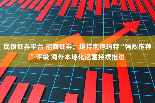 民银证券平台 招商证券：维持泡泡玛特“强烈推荐”评级 海外本地化运营持续推进
