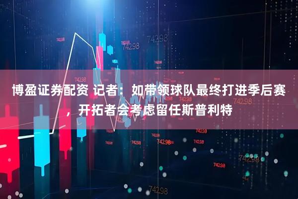 博盈证券配资 记者：如带领球队最终打进季后赛，开拓者会考虑留任斯普利特